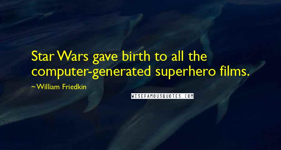 William Friedkin Quotes: Star Wars gave birth to all the computer-generated superhero films.