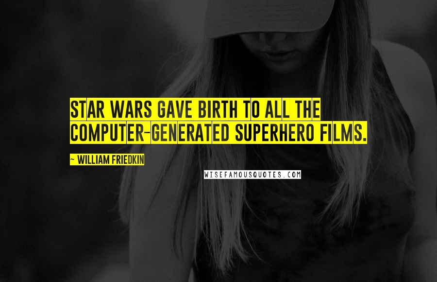 William Friedkin Quotes: Star Wars gave birth to all the computer-generated superhero films.