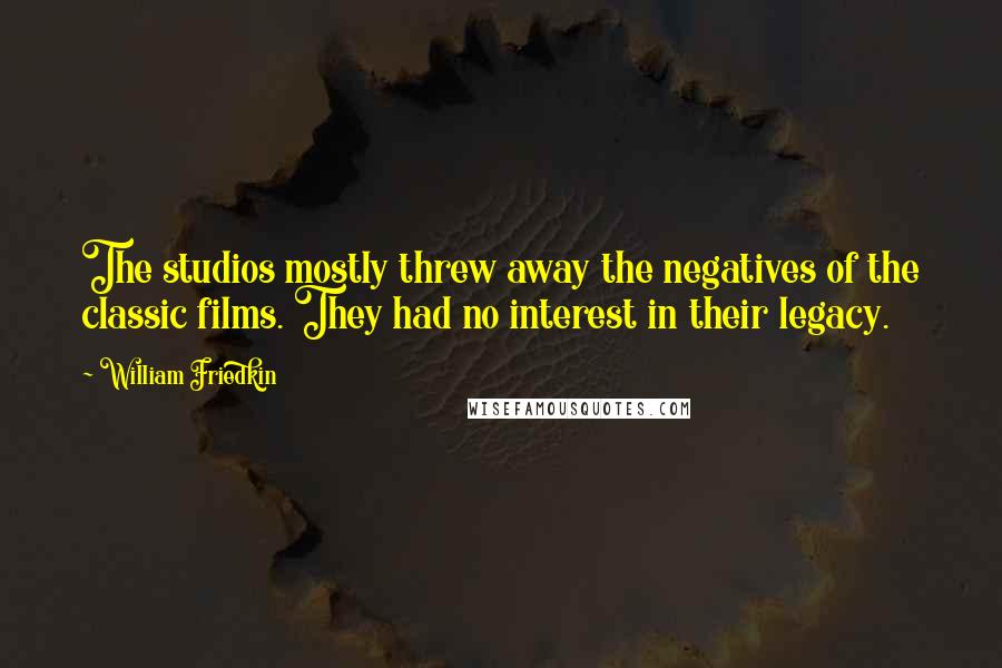 William Friedkin Quotes: The studios mostly threw away the negatives of the classic films. They had no interest in their legacy.