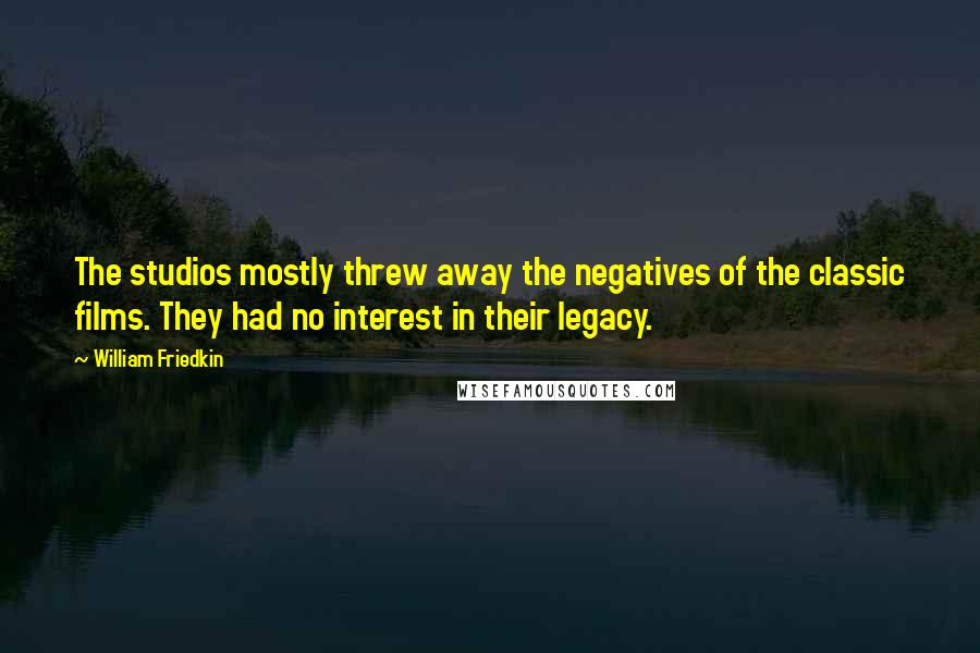 William Friedkin Quotes: The studios mostly threw away the negatives of the classic films. They had no interest in their legacy.