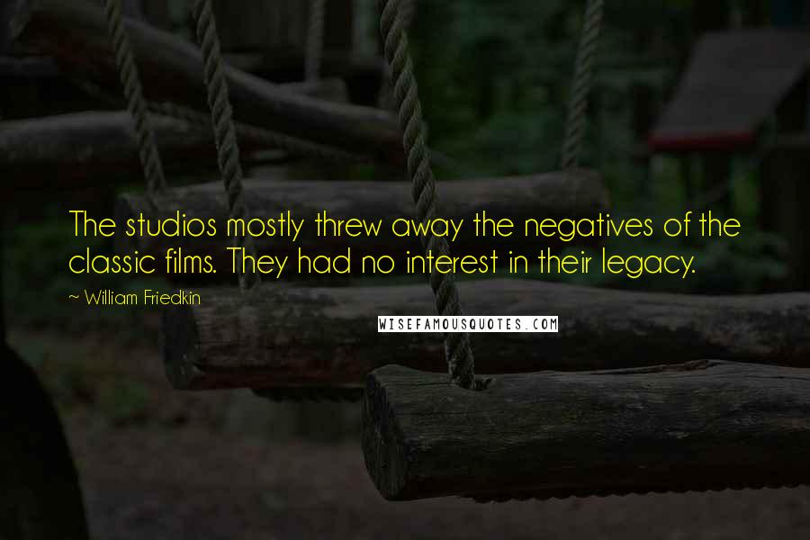 William Friedkin Quotes: The studios mostly threw away the negatives of the classic films. They had no interest in their legacy.