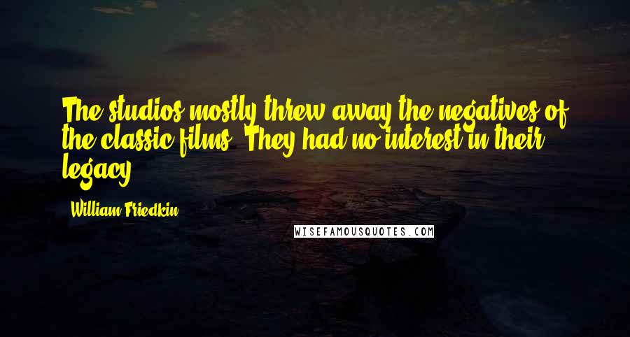 William Friedkin Quotes: The studios mostly threw away the negatives of the classic films. They had no interest in their legacy.