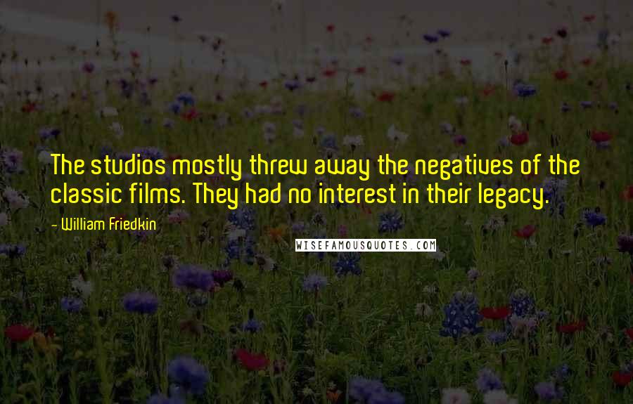 William Friedkin Quotes: The studios mostly threw away the negatives of the classic films. They had no interest in their legacy.