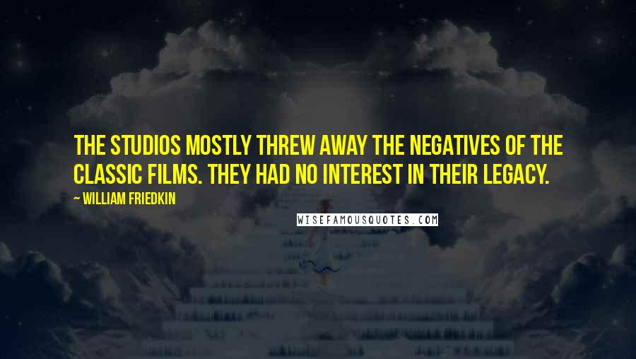 William Friedkin Quotes: The studios mostly threw away the negatives of the classic films. They had no interest in their legacy.