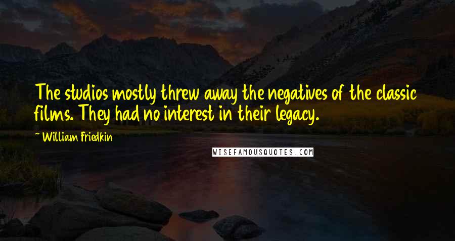 William Friedkin Quotes: The studios mostly threw away the negatives of the classic films. They had no interest in their legacy.