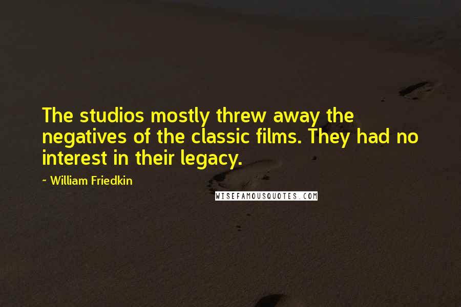 William Friedkin Quotes: The studios mostly threw away the negatives of the classic films. They had no interest in their legacy.