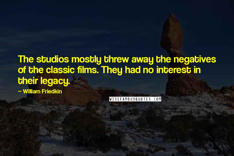 William Friedkin Quotes: The studios mostly threw away the negatives of the classic films. They had no interest in their legacy.