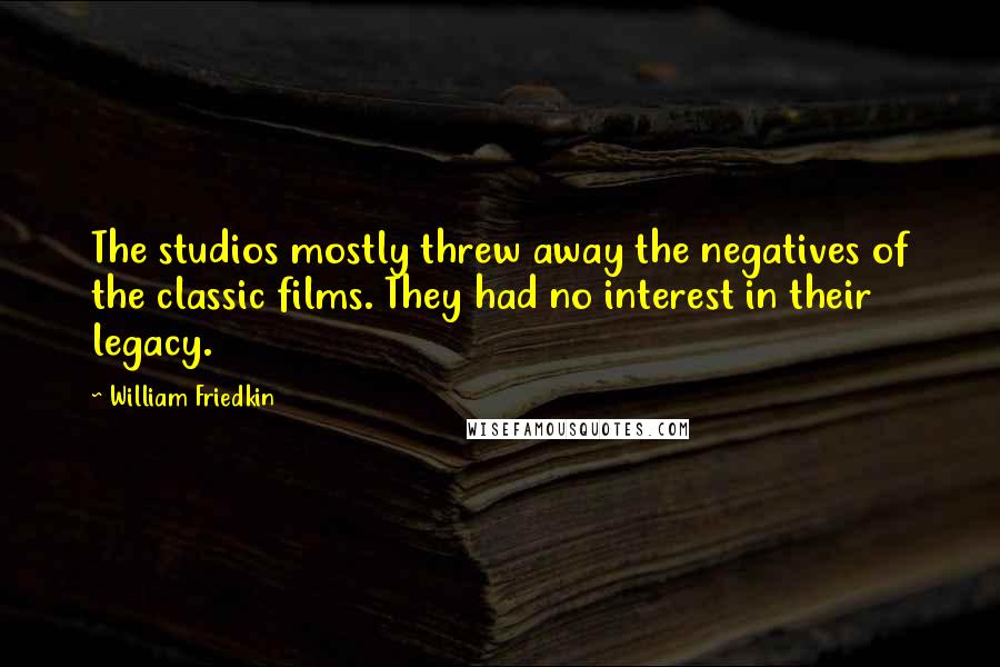 William Friedkin Quotes: The studios mostly threw away the negatives of the classic films. They had no interest in their legacy.