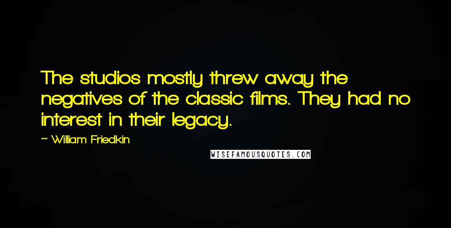 William Friedkin Quotes: The studios mostly threw away the negatives of the classic films. They had no interest in their legacy.