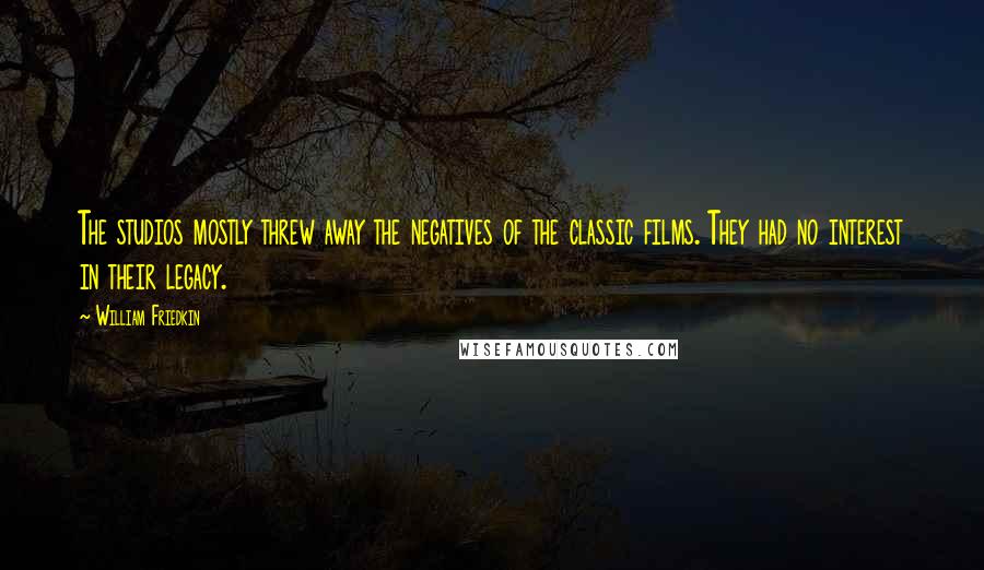 William Friedkin Quotes: The studios mostly threw away the negatives of the classic films. They had no interest in their legacy.