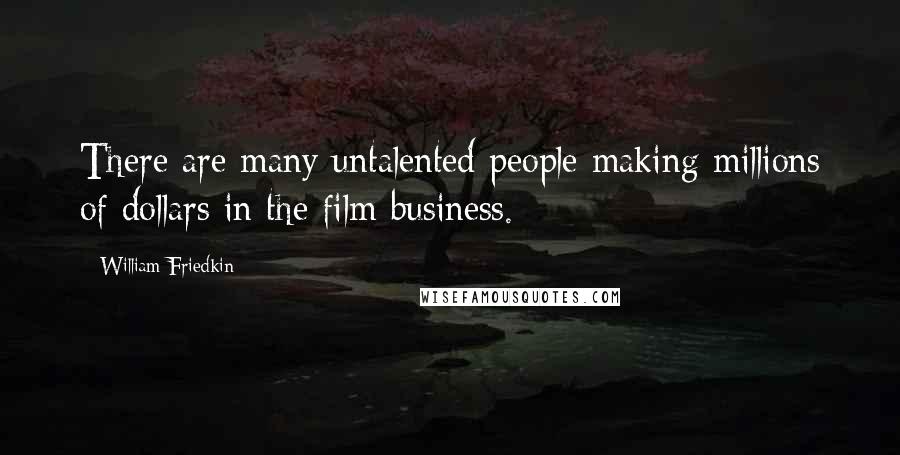 William Friedkin Quotes: There are many untalented people making millions of dollars in the film business.