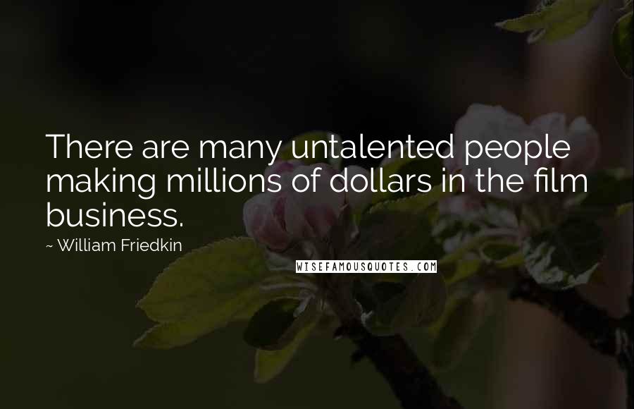 William Friedkin Quotes: There are many untalented people making millions of dollars in the film business.