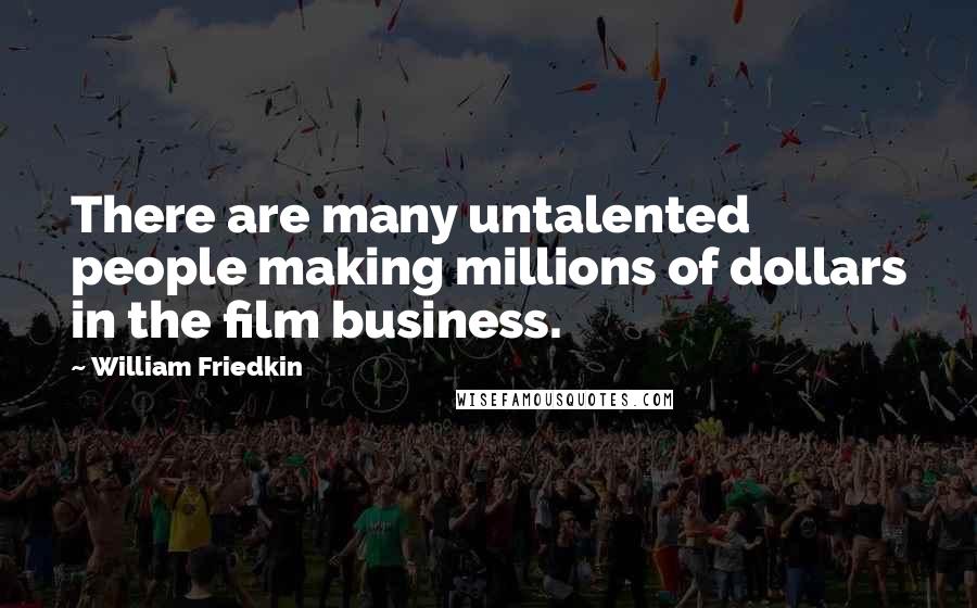 William Friedkin Quotes: There are many untalented people making millions of dollars in the film business.