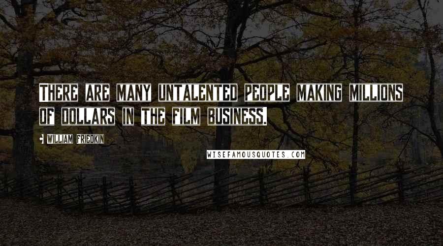 William Friedkin Quotes: There are many untalented people making millions of dollars in the film business.