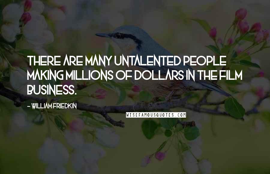 William Friedkin Quotes: There are many untalented people making millions of dollars in the film business.