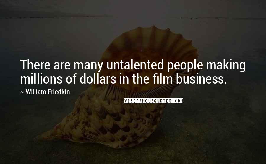 William Friedkin Quotes: There are many untalented people making millions of dollars in the film business.