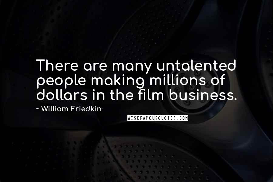 William Friedkin Quotes: There are many untalented people making millions of dollars in the film business.