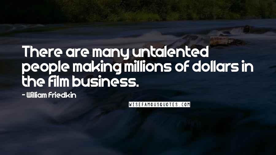 William Friedkin Quotes: There are many untalented people making millions of dollars in the film business.