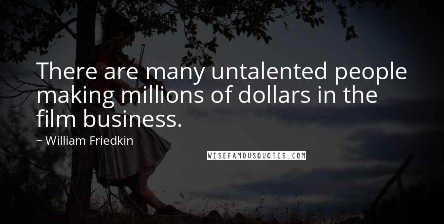 William Friedkin Quotes: There are many untalented people making millions of dollars in the film business.