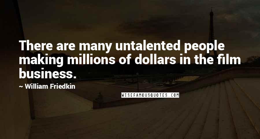 William Friedkin Quotes: There are many untalented people making millions of dollars in the film business.