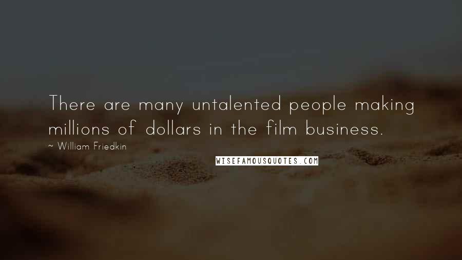 William Friedkin Quotes: There are many untalented people making millions of dollars in the film business.