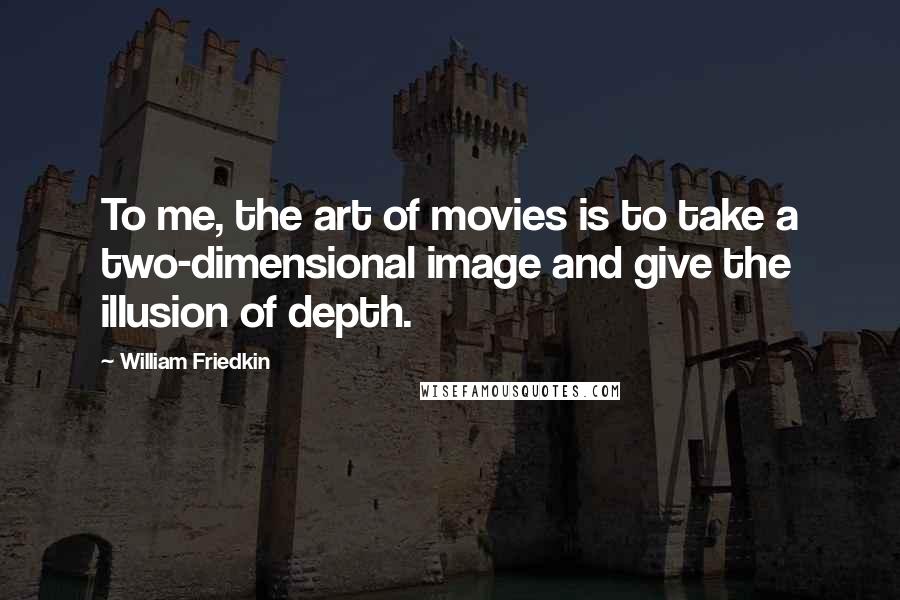 William Friedkin Quotes: To me, the art of movies is to take a two-dimensional image and give the illusion of depth.
