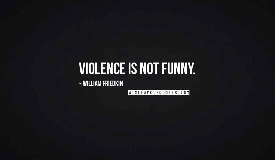 William Friedkin Quotes: Violence is not funny.