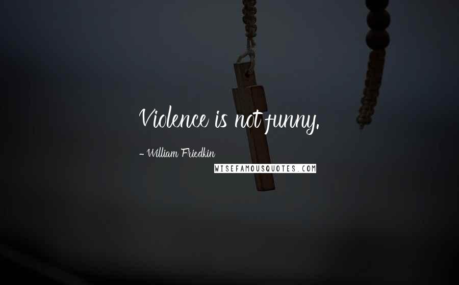 William Friedkin Quotes: Violence is not funny.