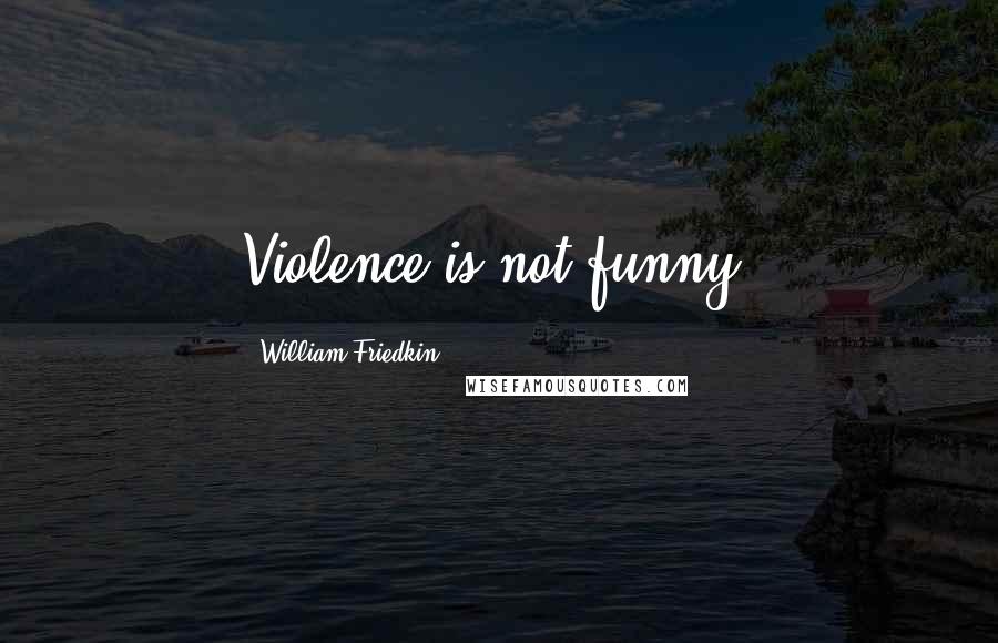 William Friedkin Quotes: Violence is not funny.