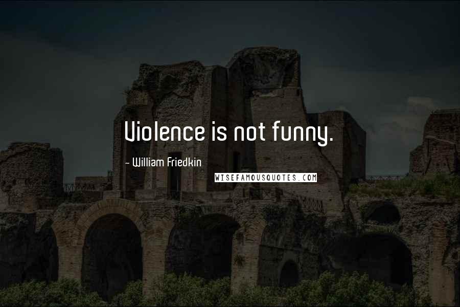 William Friedkin Quotes: Violence is not funny.