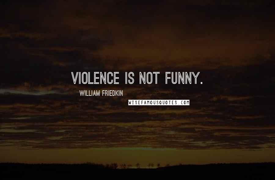 William Friedkin Quotes: Violence is not funny.