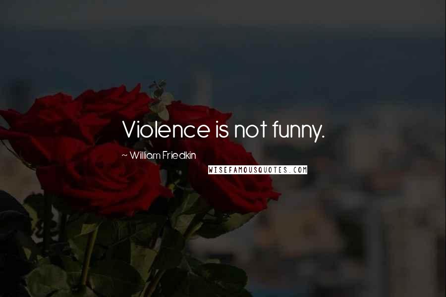 William Friedkin Quotes: Violence is not funny.