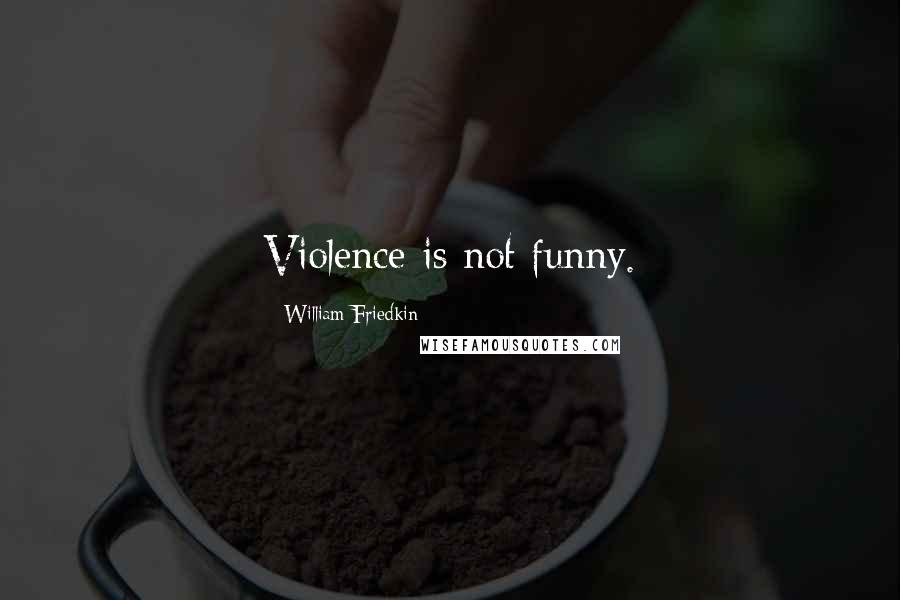 William Friedkin Quotes: Violence is not funny.