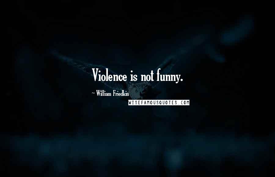 William Friedkin Quotes: Violence is not funny.