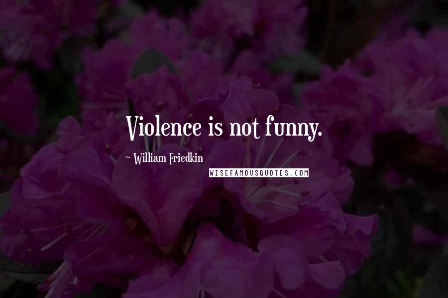 William Friedkin Quotes: Violence is not funny.
