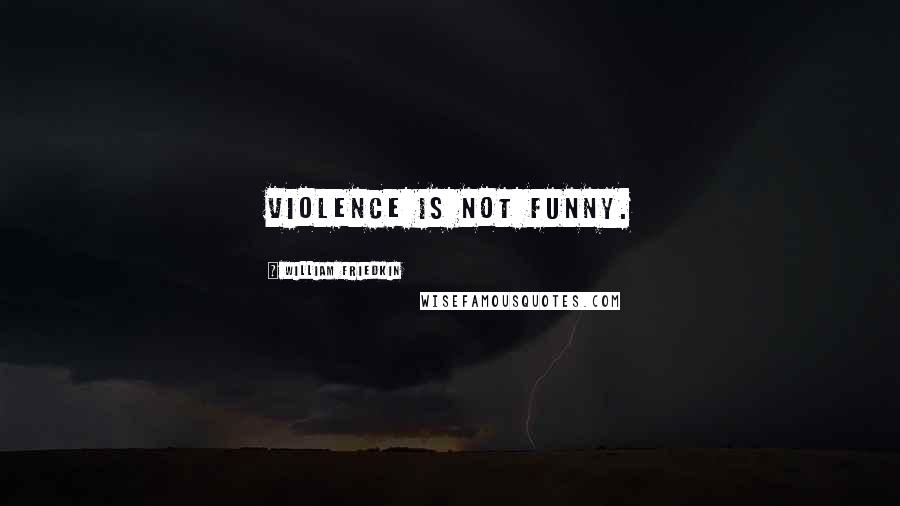 William Friedkin Quotes: Violence is not funny.