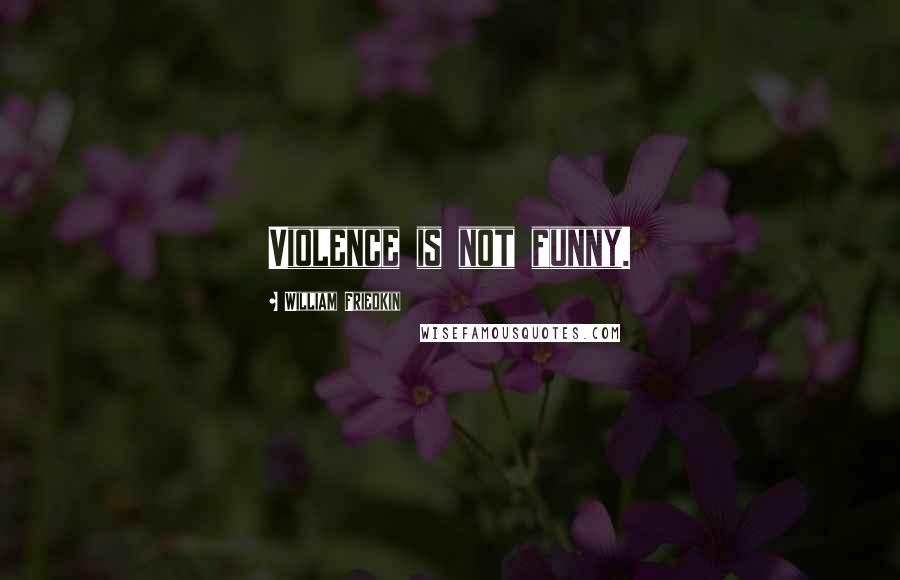 William Friedkin Quotes: Violence is not funny.