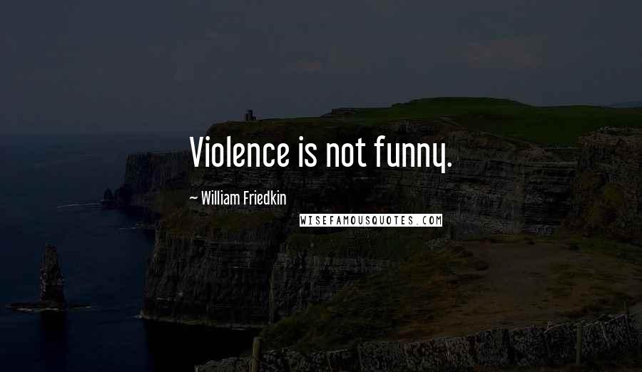 William Friedkin Quotes: Violence is not funny.