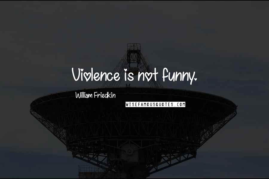 William Friedkin Quotes: Violence is not funny.