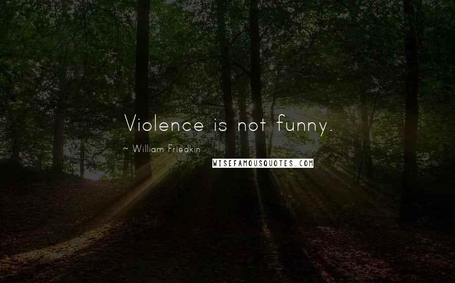 William Friedkin Quotes: Violence is not funny.