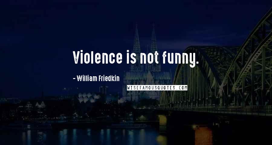 William Friedkin Quotes: Violence is not funny.