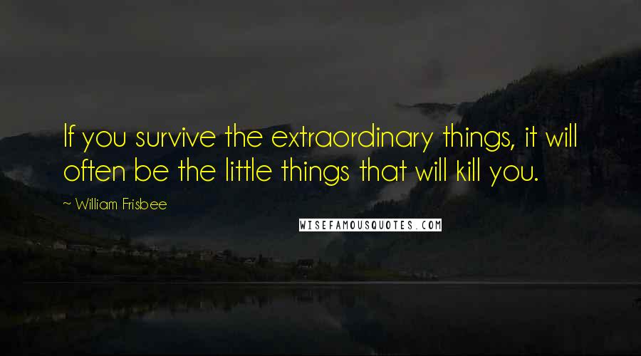 William Frisbee Quotes: If you survive the extraordinary things, it will often be the little things that will kill you.