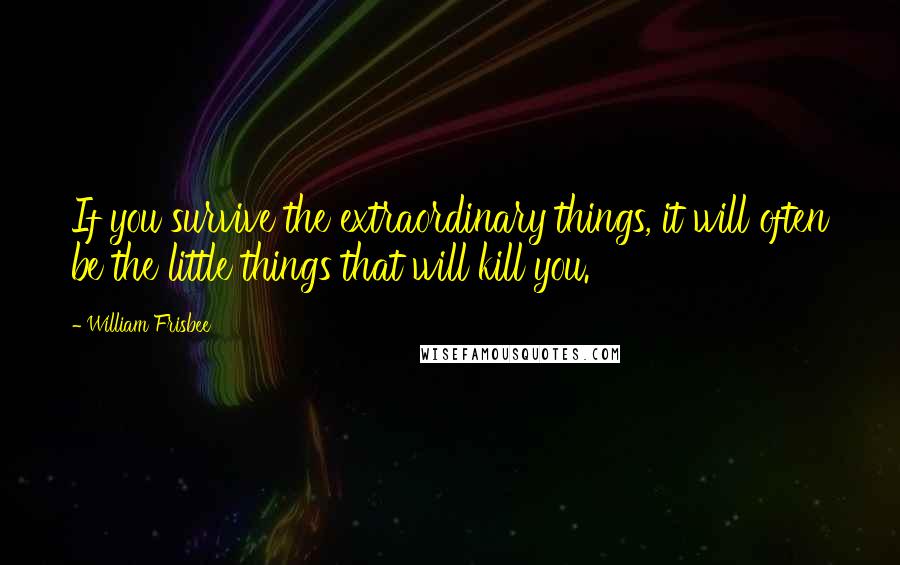 William Frisbee Quotes: If you survive the extraordinary things, it will often be the little things that will kill you.