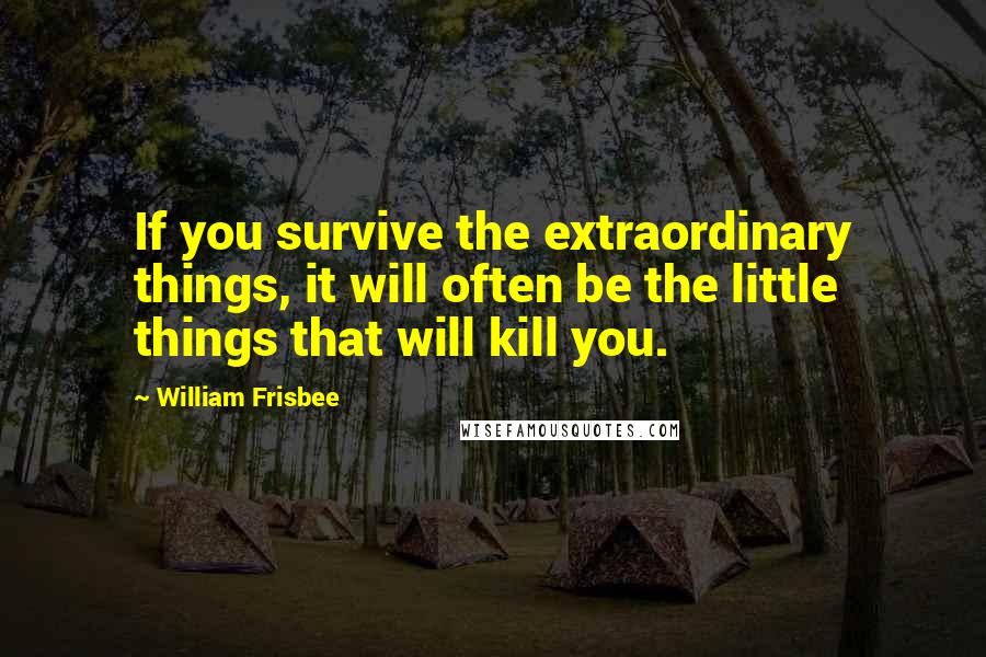 William Frisbee Quotes: If you survive the extraordinary things, it will often be the little things that will kill you.