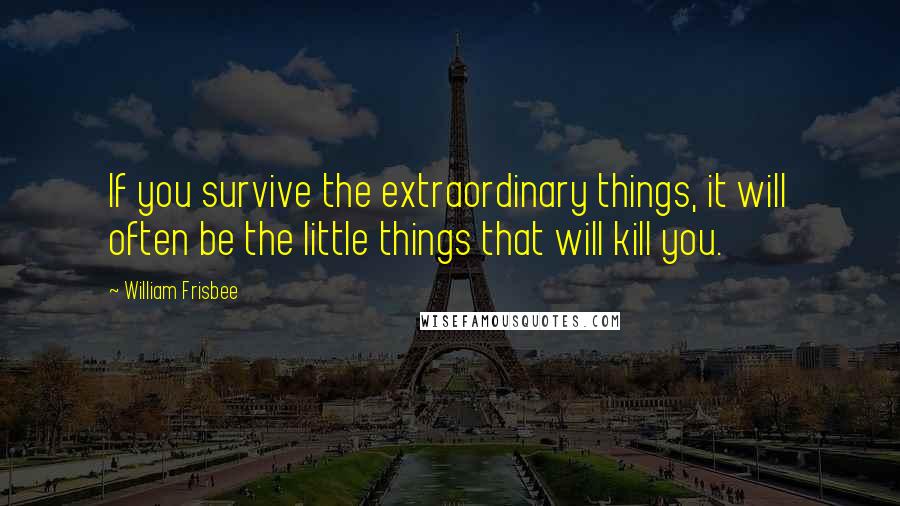 William Frisbee Quotes: If you survive the extraordinary things, it will often be the little things that will kill you.