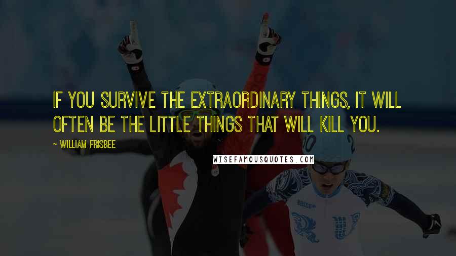 William Frisbee Quotes: If you survive the extraordinary things, it will often be the little things that will kill you.