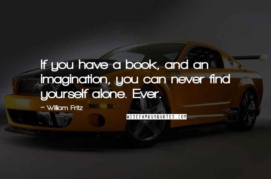 William Fritz Quotes: If you have a book, and an imagination, you can never find yourself alone. Ever.