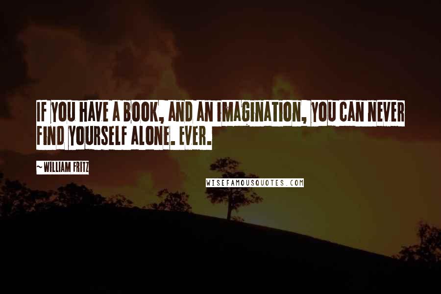 William Fritz Quotes: If you have a book, and an imagination, you can never find yourself alone. Ever.