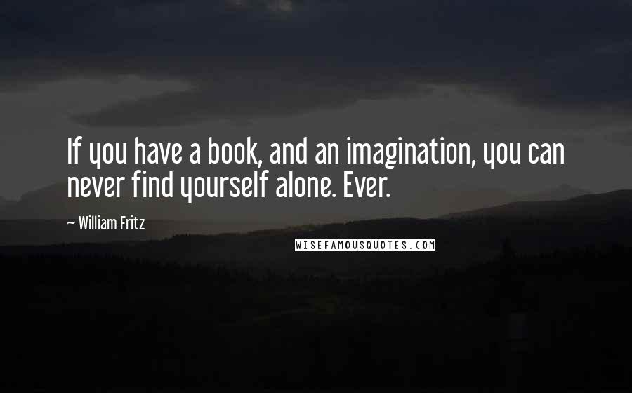 William Fritz Quotes: If you have a book, and an imagination, you can never find yourself alone. Ever.