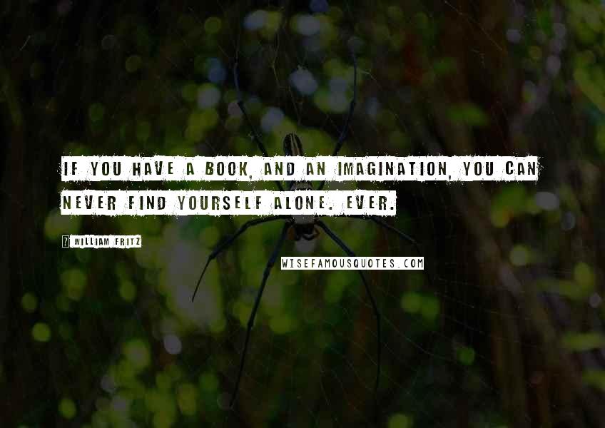 William Fritz Quotes: If you have a book, and an imagination, you can never find yourself alone. Ever.